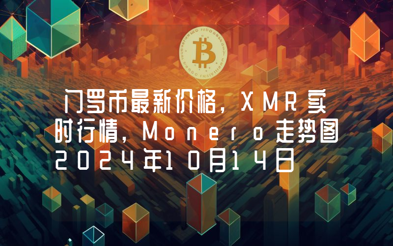 门罗币最新价格,XMR实时行情,Monero走势图2024年10月14日