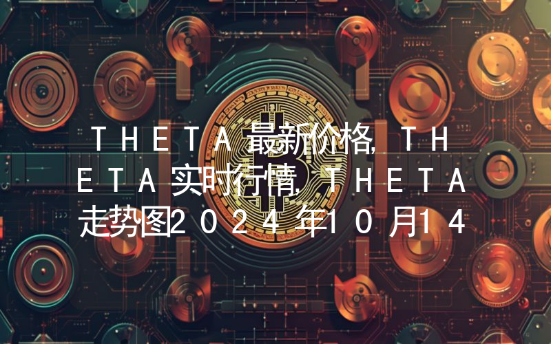 THETA最新价格,THETA实时行情,THETA走势图2024年10月14日