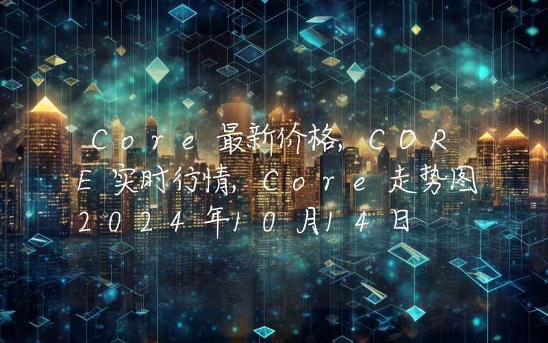 Core最新价格,CORE实时行情,Core走势图2024年10月14日