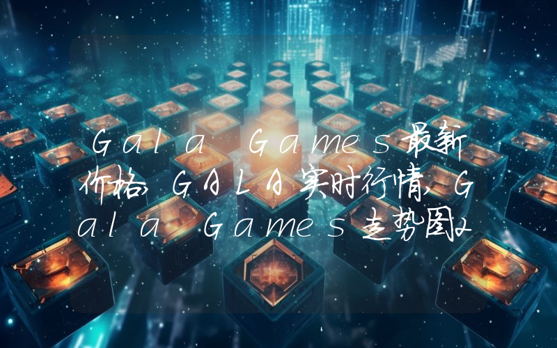 Gala Games最新价格,GALA实时行情,Gala Games走势图2024年10月14日