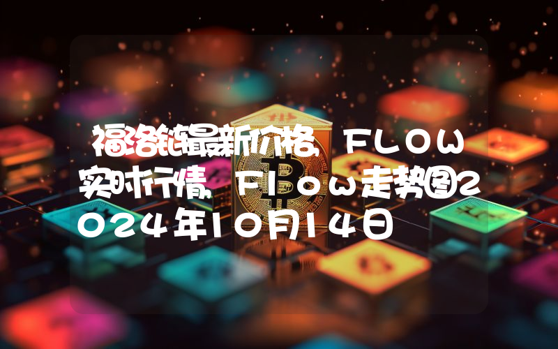 福洛链最新价格,FLOW实时行情,Flow走势图2024年10月14日