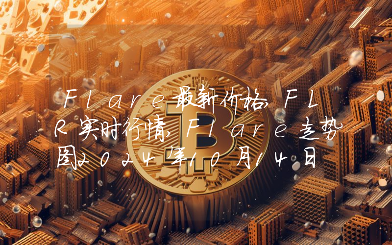 Flare最新价格,FLR实时行情,Flare走势图2024年10月14日