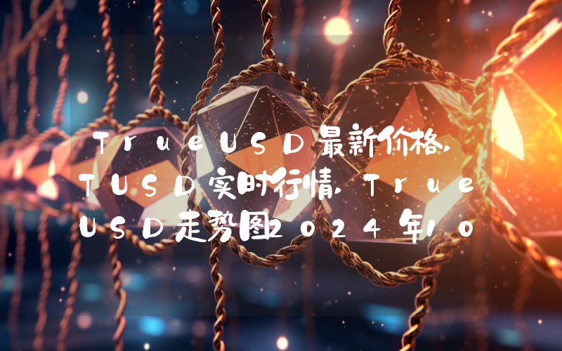 TrueUSD最新价格,TUSD实时行情,TrueUSD走势图2024年10月14日