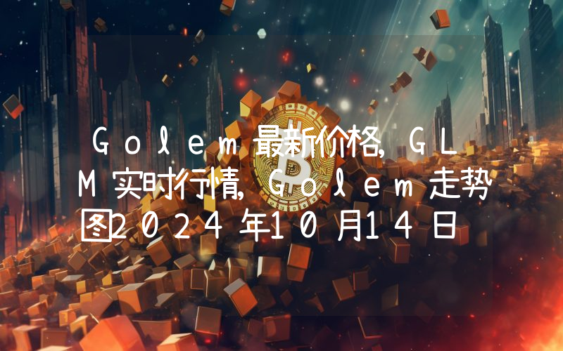 Golem最新价格,GLM实时行情,Golem走势图2024年10月14日