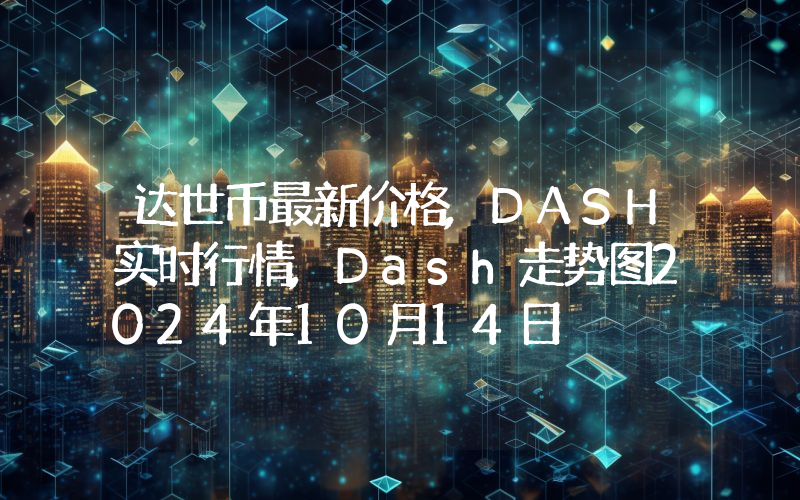 达世币最新价格,DASH实时行情,Dash走势图2024年10月14日
