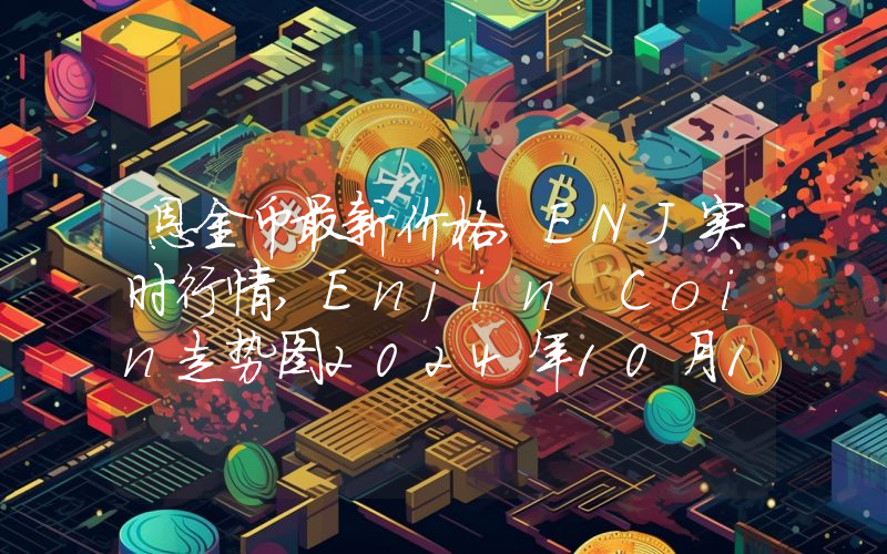 恩金币最新价格,ENJ实时行情,Enjin Coin走势图2024年10月14日