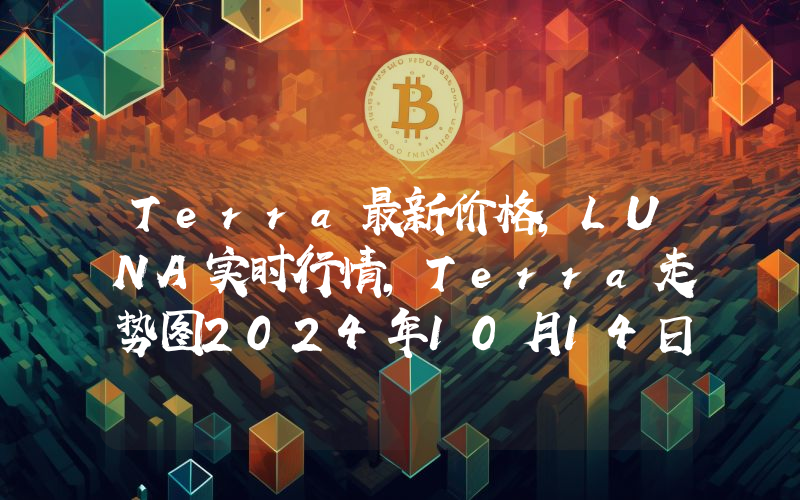 Terra最新价格,LUNA实时行情,Terra走势图2024年10月14日