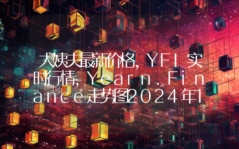大姨夫最新价格,YFI实时行情,Yearn.Finance走势图2024年10月14日