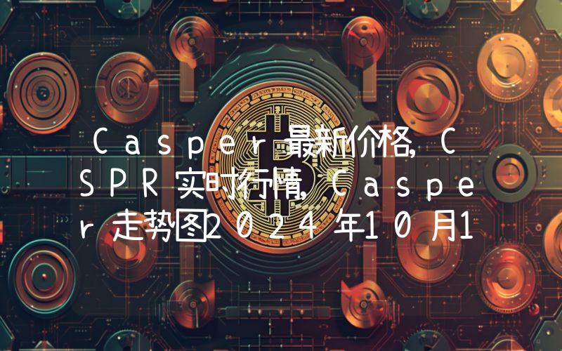 Casper最新价格,CSPR实时行情,Casper走势图2024年10月14日