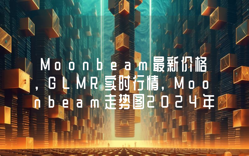 Moonbeam最新价格,GLMR实时行情,Moonbeam走势图2024年10月14日