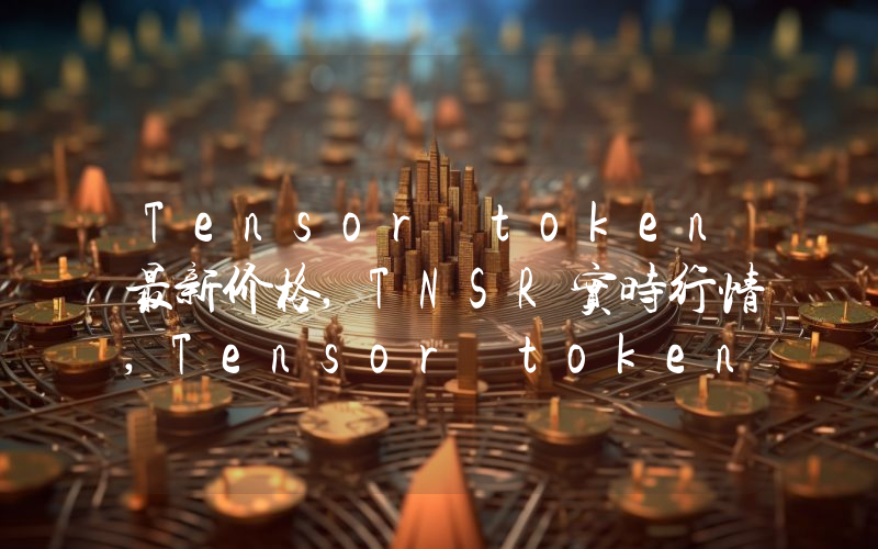 Tensor token最新价格,TNSR实时行情,Tensor token走势图2024年10月14日