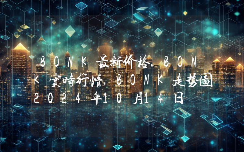 BONK最新价格,BONK实时行情,BONK走势图2024年10月14日