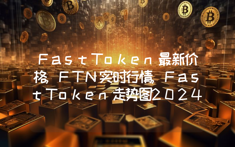 FastToken最新价格,FTN实时行情,FastToken走势图2024年10月14日