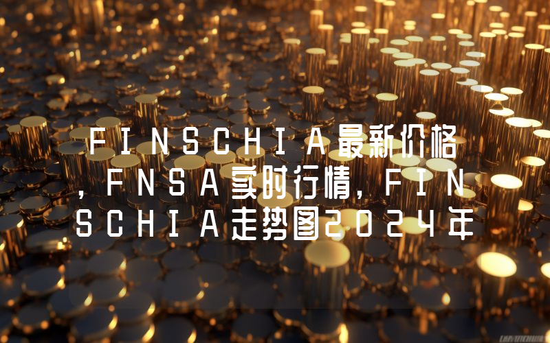 FINSCHIA最新价格,FNSA实时行情,FINSCHIA走势图2024年10月14日
