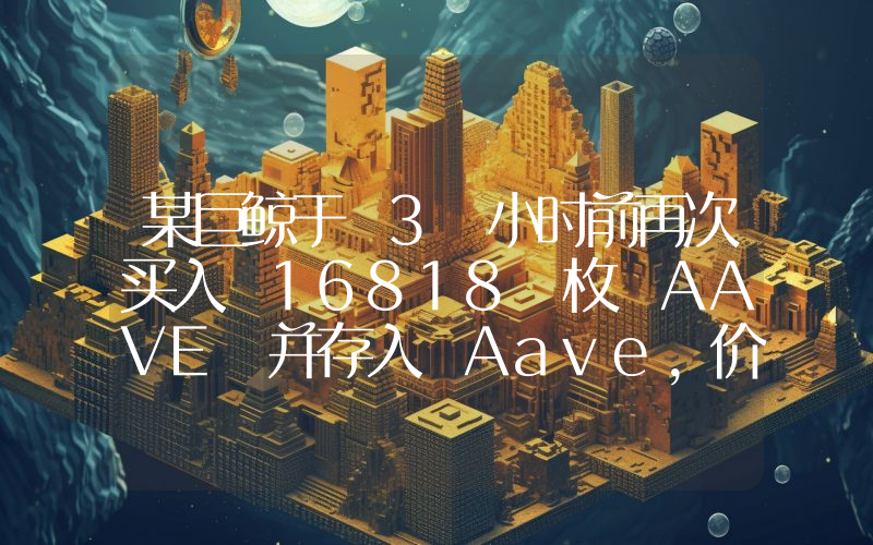 某巨鲸于 3 小时前再次买入 16818 枚 AAVE 并存入 Aave,价值约 259 万美元