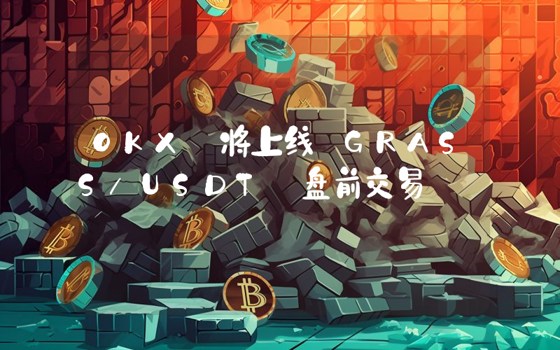 OKX 将上线 GRASS/USDT 盘前交易