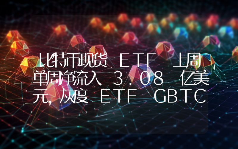 比特币现货 ETF 上周单周净流入 3.08 亿美元,灰度 ETF GBTC 周净流出 5002 万美元