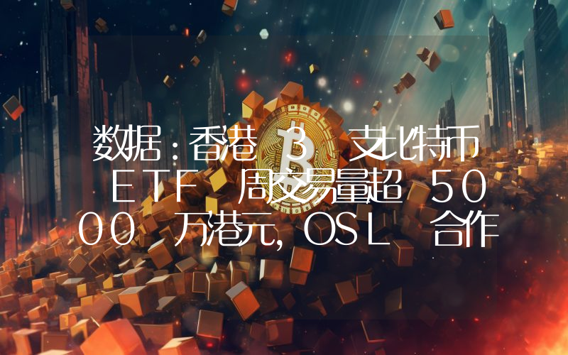 数据:香港 3 支比特币 ETF 周交易量超 5000 万港元,OSL 合作商占比逾 9 成