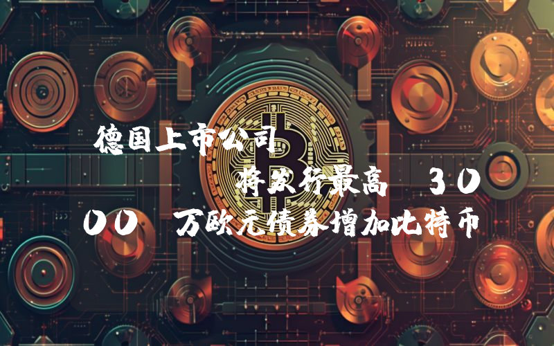 德国上市公司 Samara AG 将发行最高 3000 万欧元债券增加比特币为储备资产