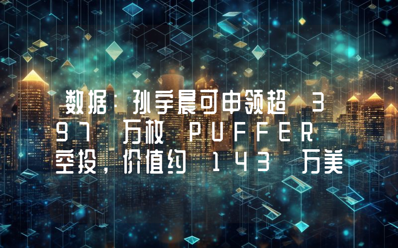 数据:孙宇晨可申领超 397 万枚 PUFFER 空投,价值约 143 万美元