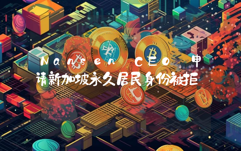 Nansen CEO 申请新加坡永久居民身份被拒