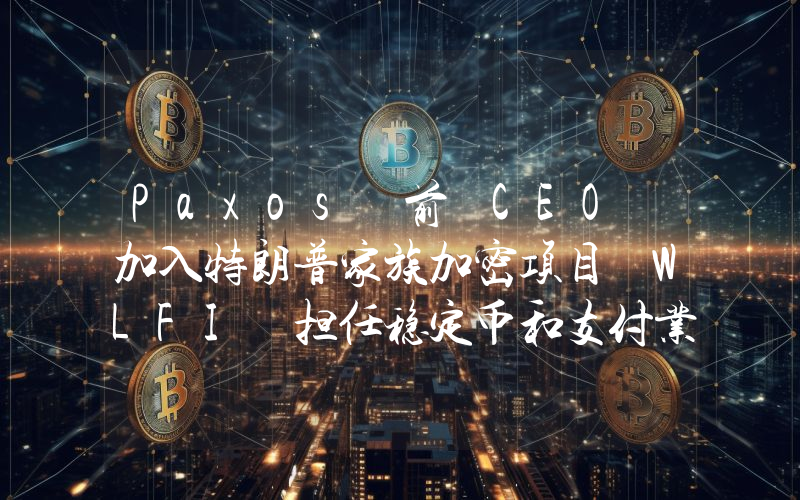 Paxos 前 CEO 加入特朗普家族加密项目 WLFI 担任稳定币和支付业务主管