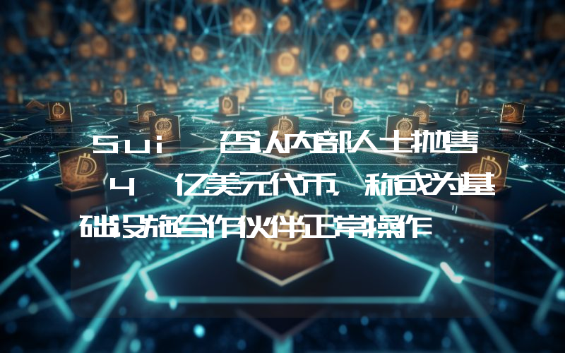 Sui 否认内部人士抛售 4 亿美元代币,称或为基础设施合作伙伴正常操作