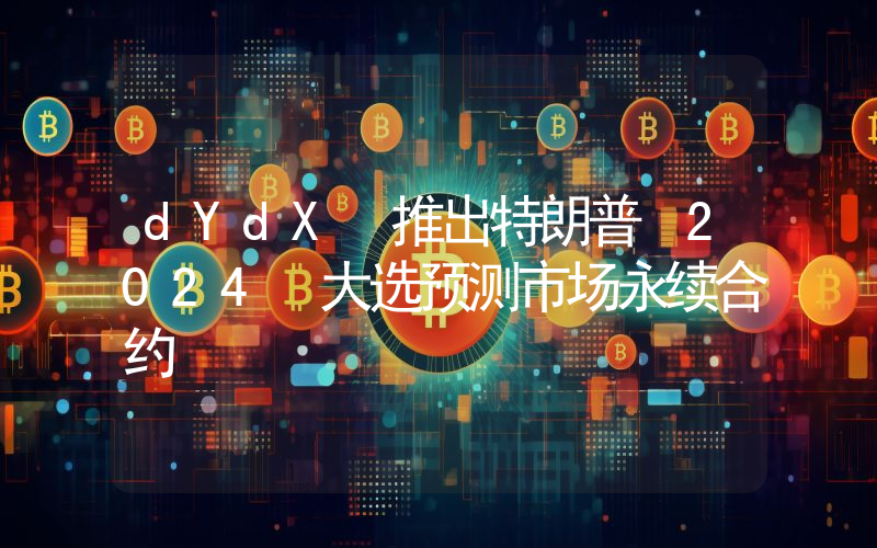 dYdX 推出特朗普 2024 大选预测市场永续合约