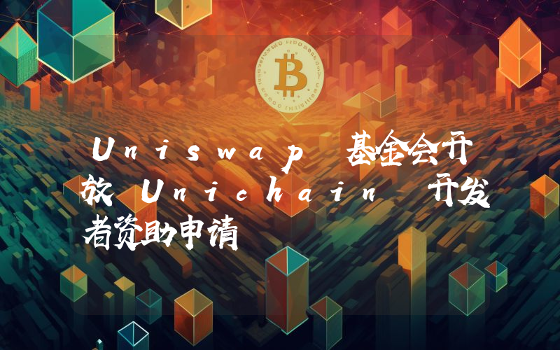 Uniswap 基金会开放 Unichain 开发者资助申请