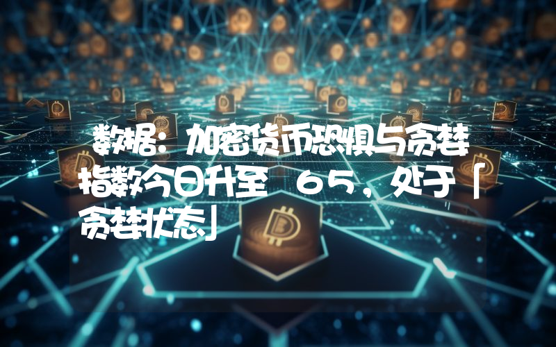 数据:加密货币恐惧与贪婪指数今日升至 65,处于「贪婪状态」