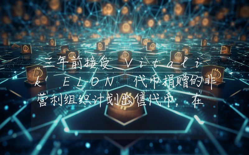 三年前接受 Vitalik ELON 代币捐赠的非营利组织计划出售代币,在 Uniswap 添加 ELON 流动性