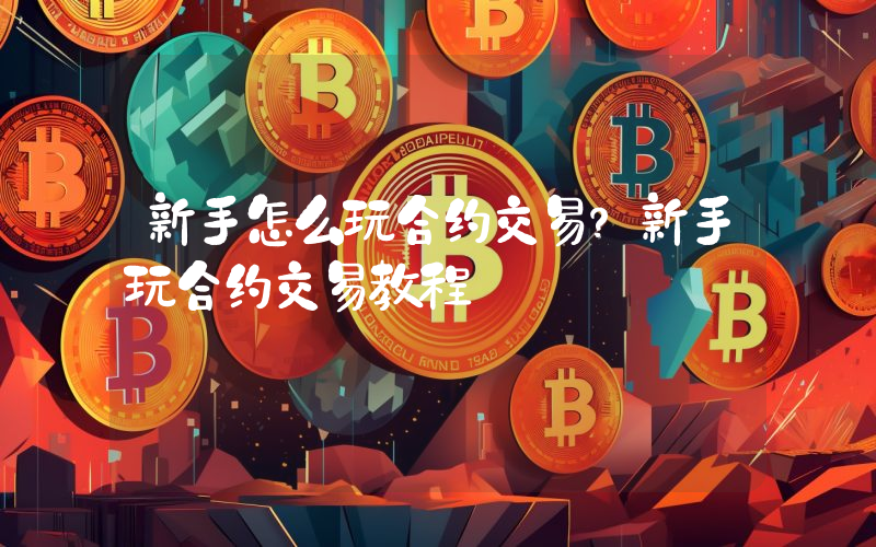 新手怎么玩合约交易？新手玩合约交易教程