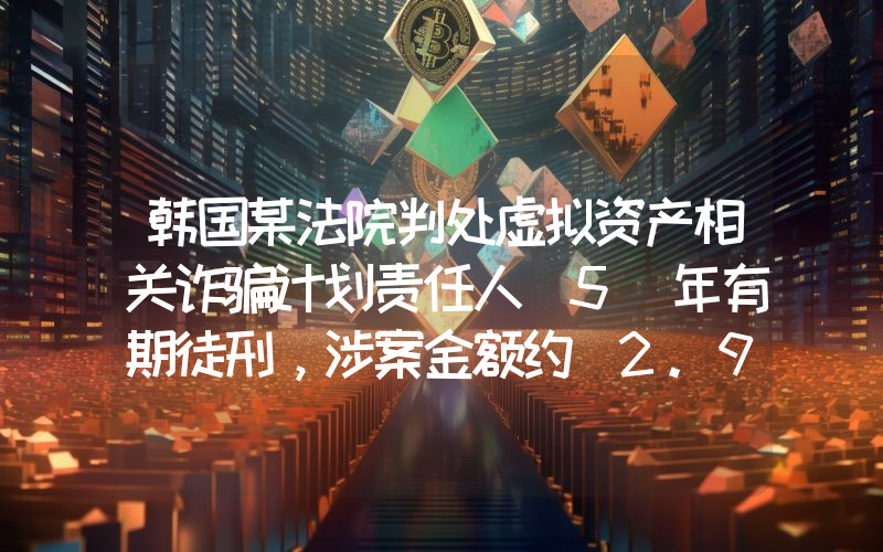 韩国某法院判处虚拟资产相关诈骗计划责任人 5 年有期徒刑,涉案金额约 2.94 亿美元