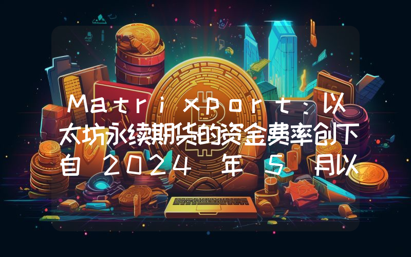 Matrixport:以太坊永续期货的资金费率创下自 2024 年 5 月以来最高水平