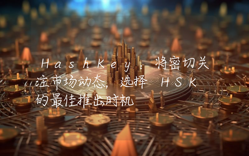 HashKey:将密切关注市场动态,选择 HSK 的最佳推出时机