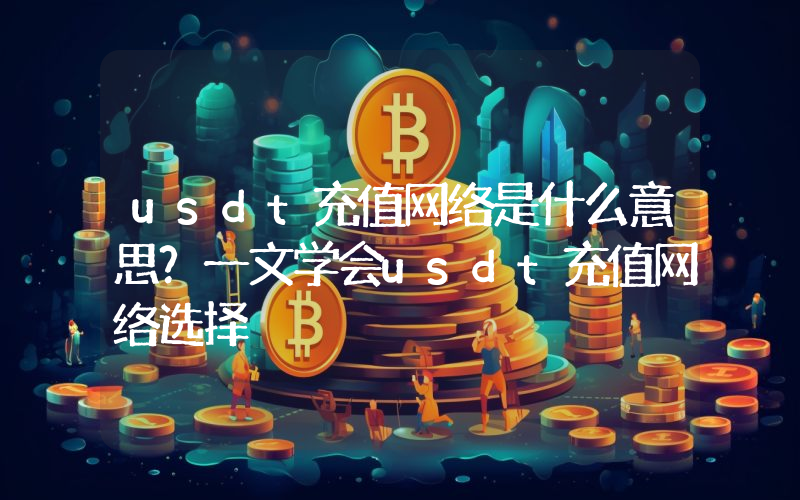 usdt充值网络是什么意思？一文学会usdt充值网络选择