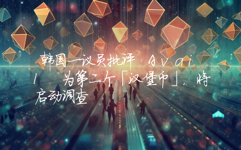 韩国一议员批评 Avail 为第二个「汉堡币」,将启动调查