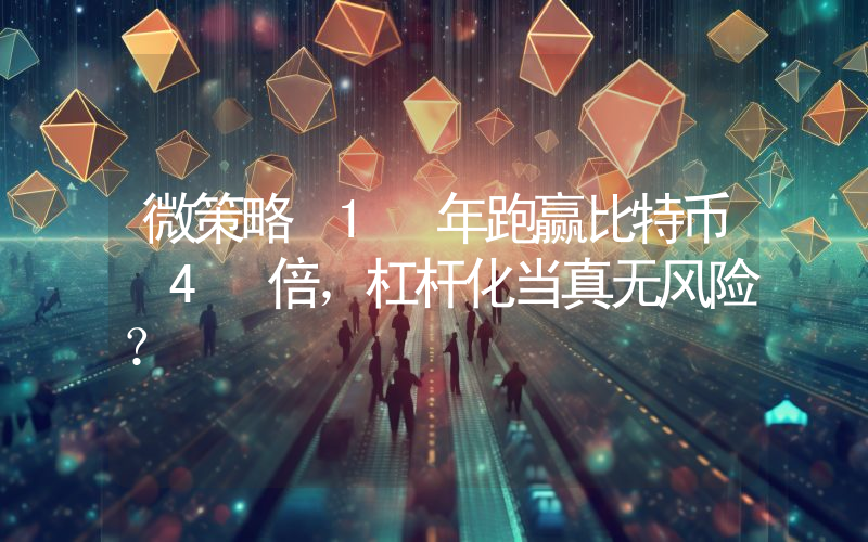 微策略 1 年跑赢比特币 4 倍,杠杆化当真无风险?