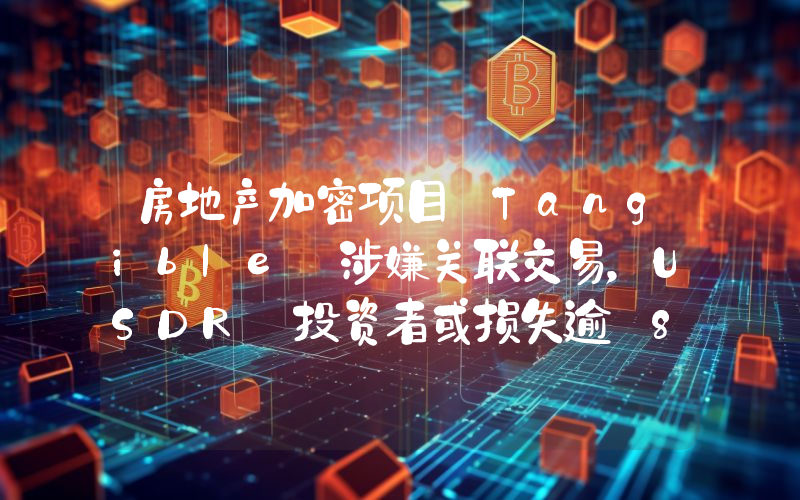 房地产加密项目 Tangible 涉嫌关联交易,USDR 投资者或损失逾 87 万英镑