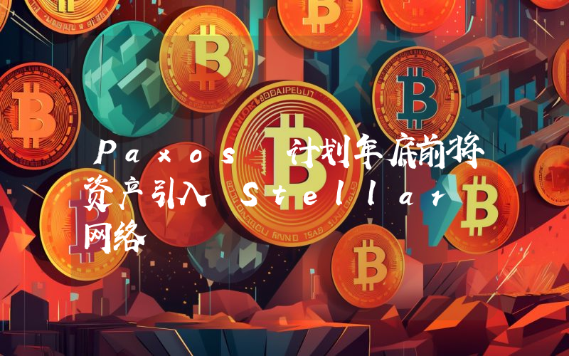 Paxos 计划年底前将资产引入 Stellar 网络