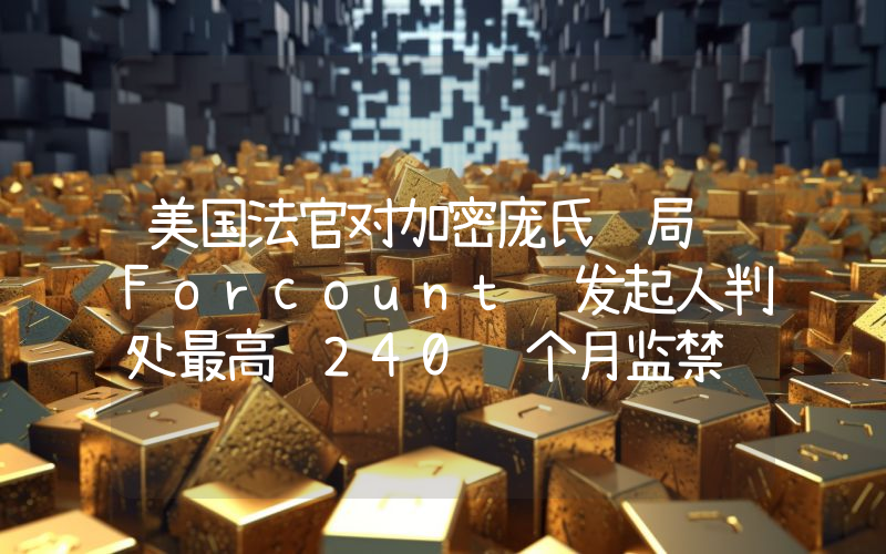 美国法官对加密庞氏骗局 Forcount 发起人判处最高 240 个月监禁