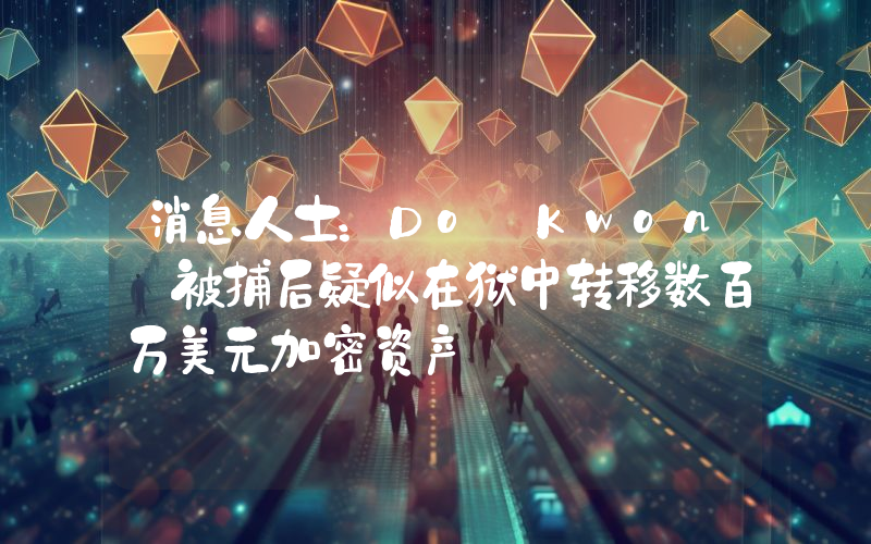 消息人士:Do Kwon 被捕后疑似在狱中转移数百万美元加密资产