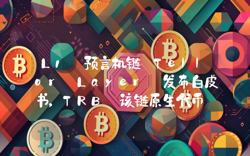 L1 预言机链 Tellor Layer 发布白皮书,TRB 该链原生代币