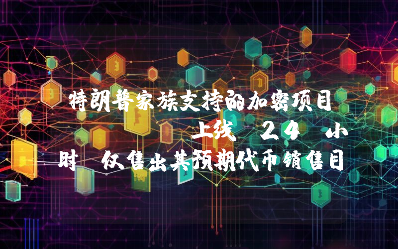 特朗普家族支持的加密项目 WLFI 上线 24 小时,仅售出其预期代币销售目标的 4%