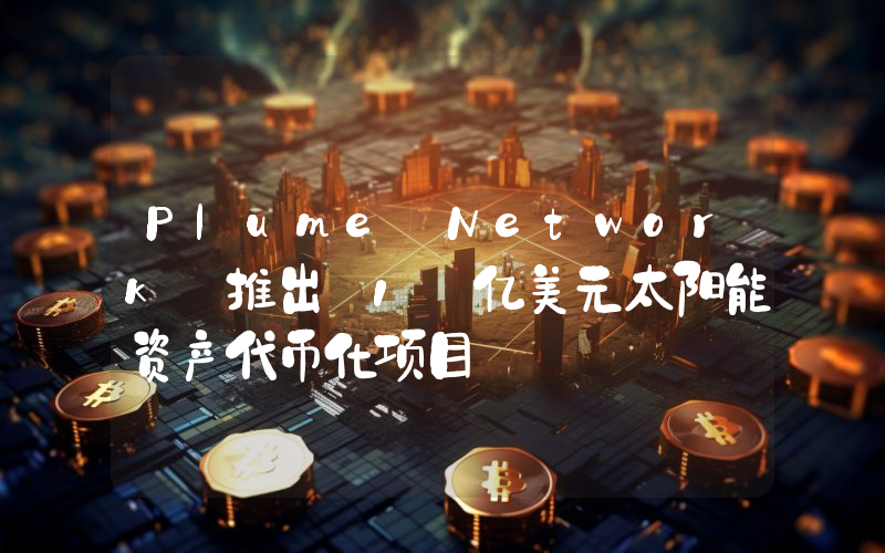 Plume Network 推出 1 亿美元太阳能资产代币化项目