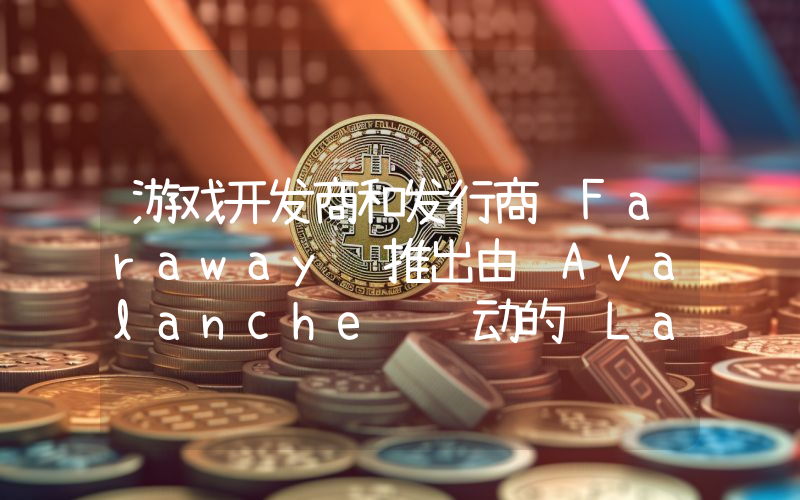 游戏开发商和发行商 Faraway 推出由 Avalanche 驱动的 Layer1 区块链 FCHAIN
