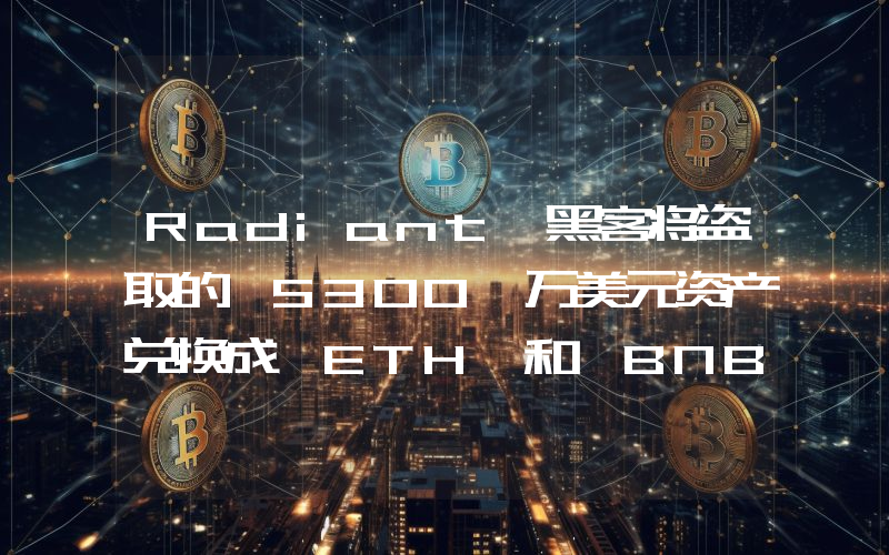 Radiant 黑客将盗取的 5300 万美元资产兑换成 ETH 和 BNB 并存放在两个地址中