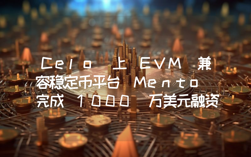 Celo 上 EVM 兼容稳定币平台 Mento 完成 1000 万美元融资