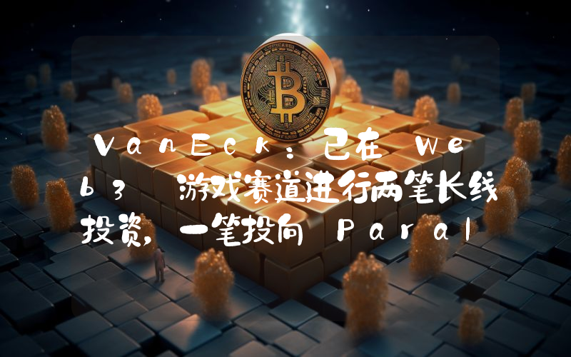 VanEck:已在 Web3 游戏赛道进行两笔长线投资,一笔投向 Parallel