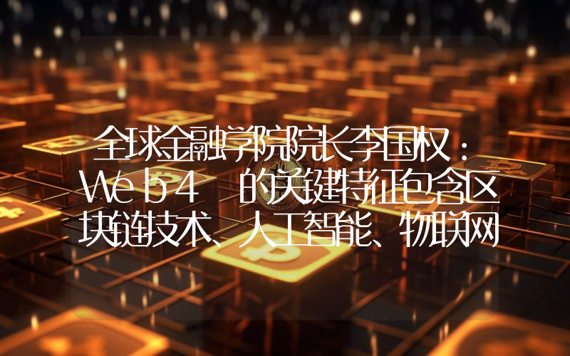 全球金融学院院长李国权:Web4 的关键特征包含区块链技术、人工智能、物联网以及增强现实
